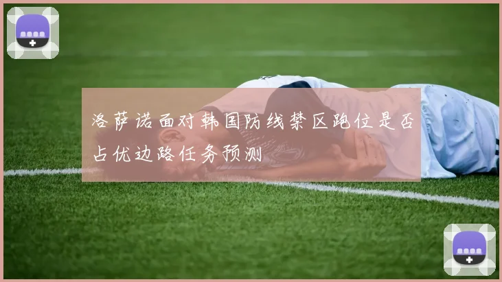 洛萨诺面对韩国防线禁区跑位是否占优边路任务预测
