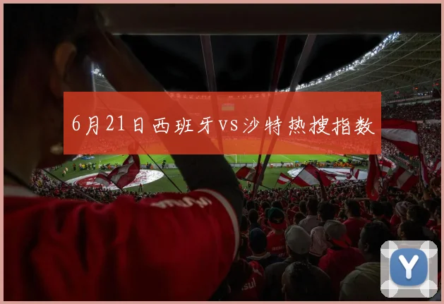 6月21日西班牙vs沙特热搜指数