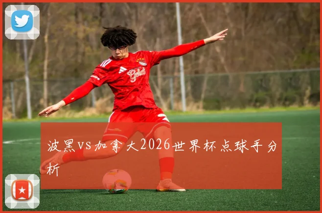 波黑vs加拿大2026世界杯点球手分析