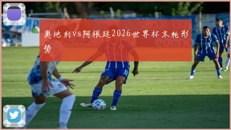 奥地利vs阿根廷2026世界杯末轮形势