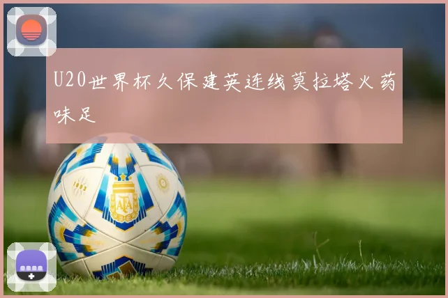 U20世界杯久保建英连线莫拉塔火药味足