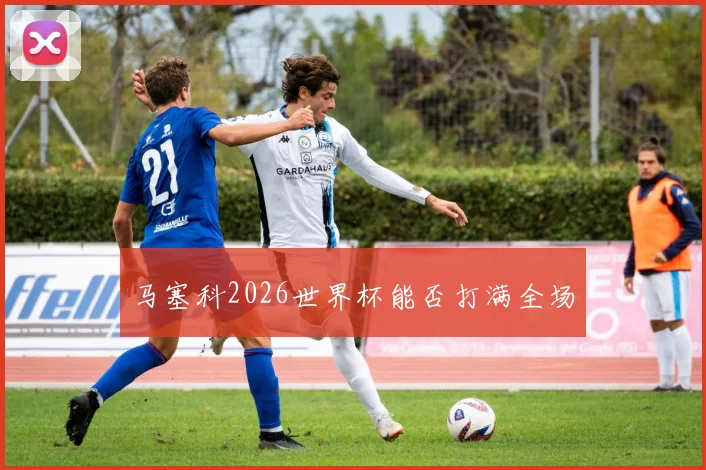 马塞科2026世界杯能否打满全场
