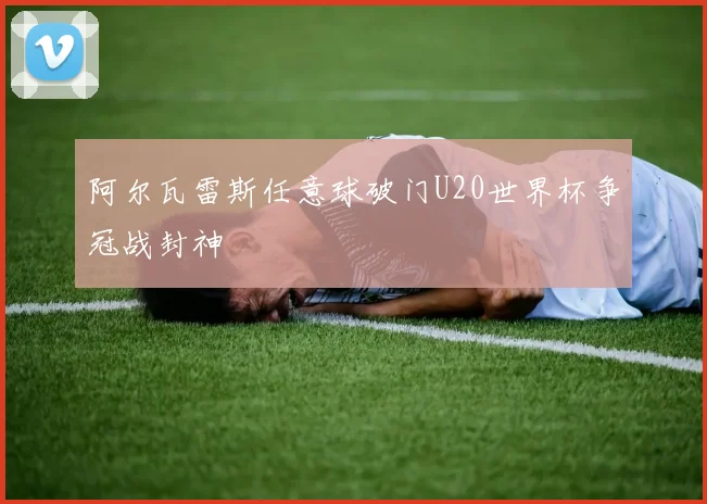 阿尔瓦雷斯任意球破门U20世界杯争冠战封神