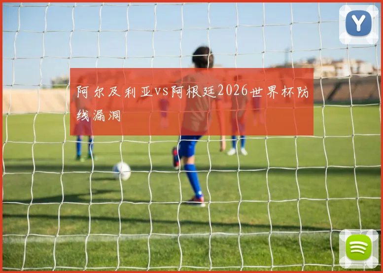 阿尔及利亚vs阿根廷2026世界杯防线漏洞