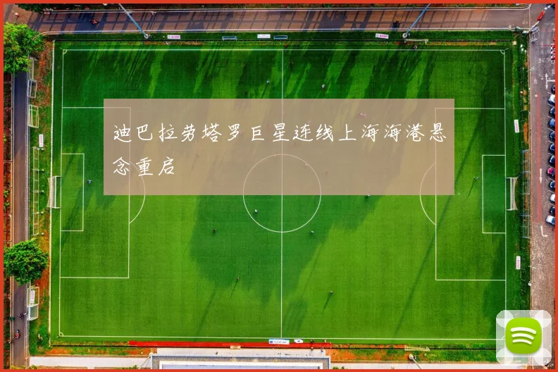 迪巴拉劳塔罗巨星连线上海海港悬念重启