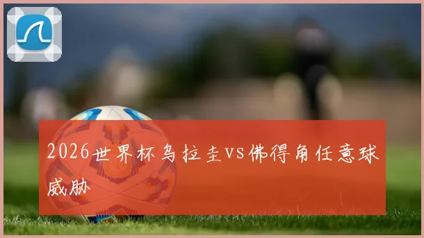 2026世界杯乌拉圭vs佛得角任意球威胁