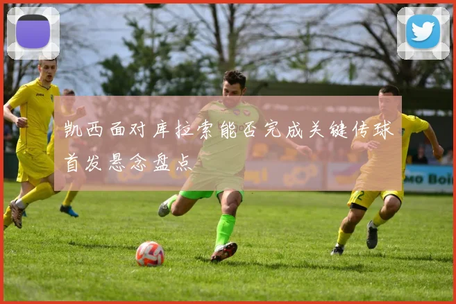 凯西面对库拉索能否完成关键传球首发悬念盘点