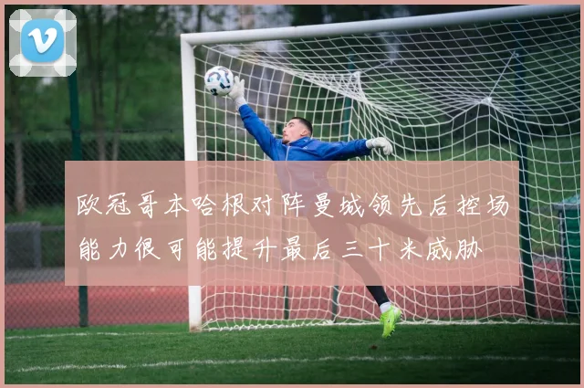 欧冠哥本哈根对阵曼城领先后控场能力很可能提升最后三十米威胁