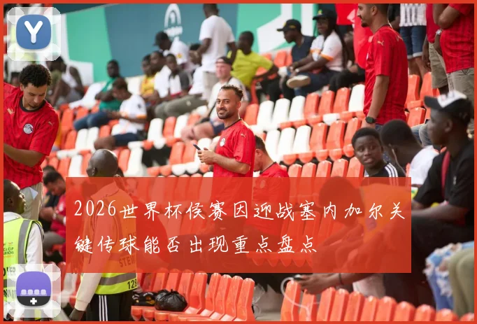 2026世界杯侯赛因迎战塞内加尔关键传球能否出现重点盘点