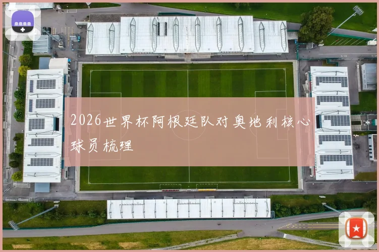 2026世界杯阿根廷队对奥地利核心球员梳理