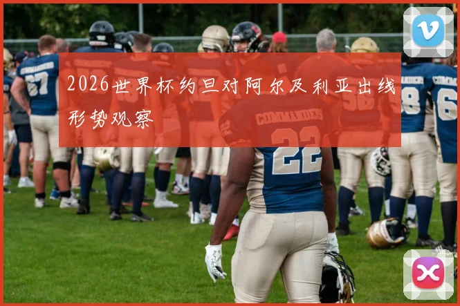 2026世界杯约旦对阿尔及利亚出线形势观察