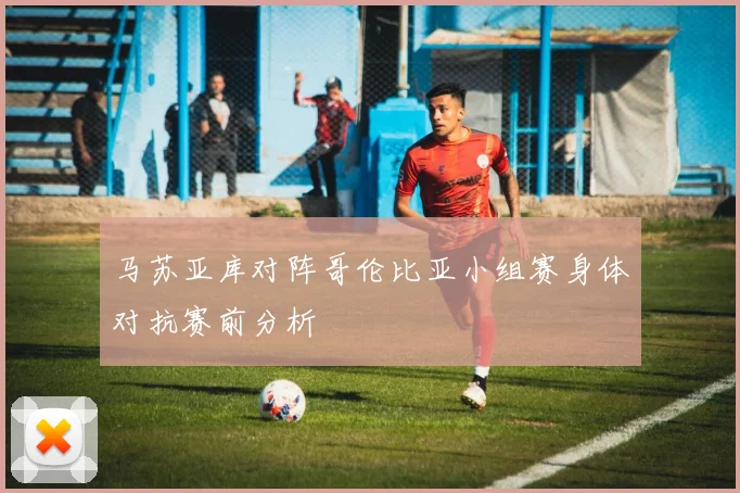 马苏亚库对阵哥伦比亚小组赛身体对抗赛前分析