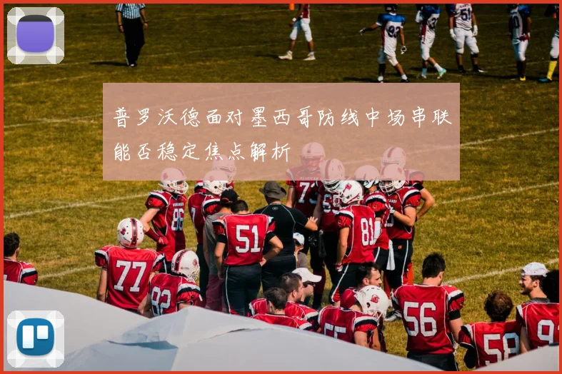 普罗沃德面对墨西哥防线中场串联能否稳定焦点解析