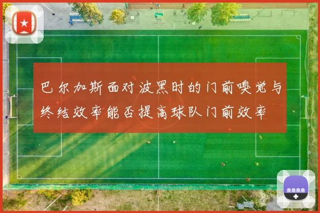 巴尔加斯面对波黑时的门前嗅觉与终结效率能否提高球队门前效率