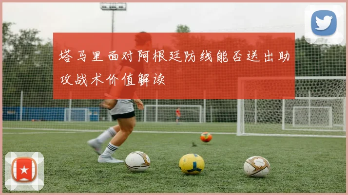 塔马里面对阿根廷防线能否送出助攻战术价值解读
