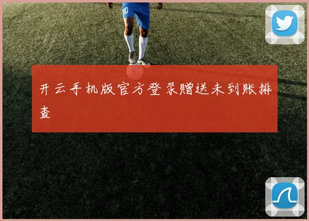 开云手机版官方登录赠送未到账排查
