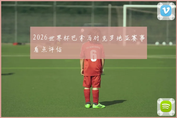 2026世界杯巴拿马对克罗地亚赛事看点评估