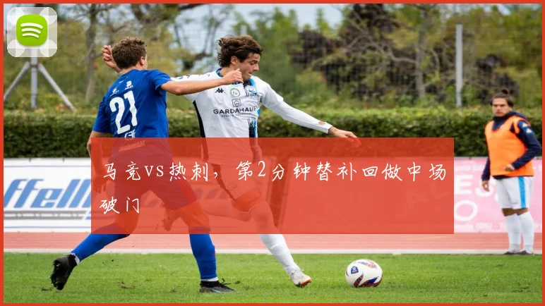 马竞vs热刺，第2分钟替补回做中场破门