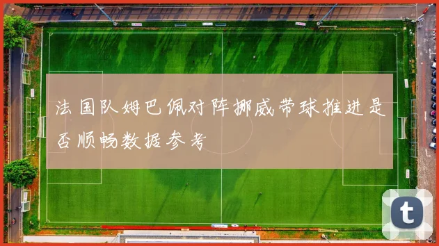 法国队姆巴佩对阵挪威带球推进是否顺畅数据参考