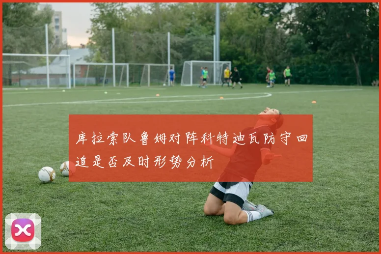库拉索队鲁姆对阵科特迪瓦防守回追是否及时形势分析
