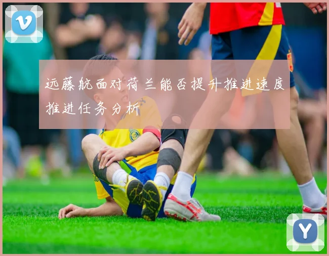 远藤航面对荷兰能否提升推进速度推进任务分析