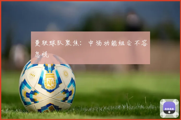 曼联球队聚焦：中场功能组合不容忽视