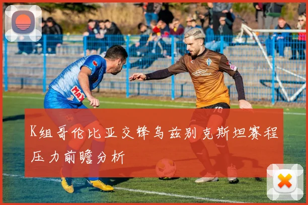 K组哥伦比亚交锋乌兹别克斯坦赛程压力前瞻分析