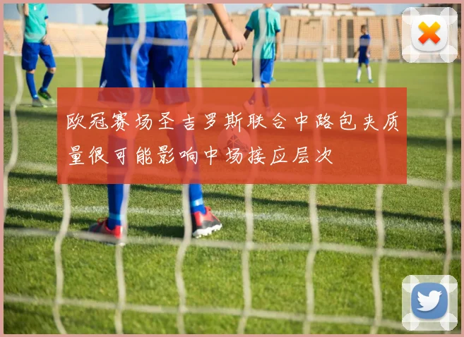 欧冠赛场圣吉罗斯联合中路包夹质量很可能影响中场接应层次