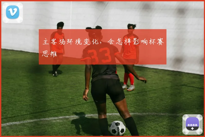 主客场环境变化，会怎样影响杯赛思维