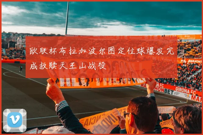 欧联杯布拉加波尔图定位球爆发完成救赎天王山战役
