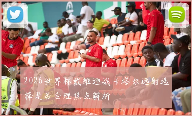 2026世界杯戴维迎战卡塔尔远射选择是否合理焦点解析