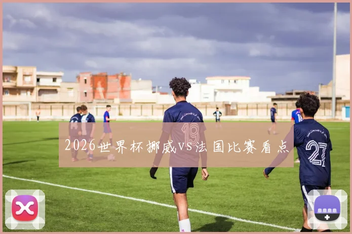 2026世界杯挪威vs法国比赛看点
