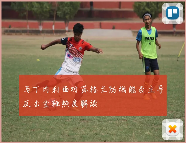 马丁内利面对苏格兰防线能否主导反击金靴热度解读