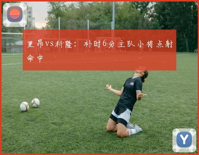 里昂vs科隆：补时6分主队小将点射命中