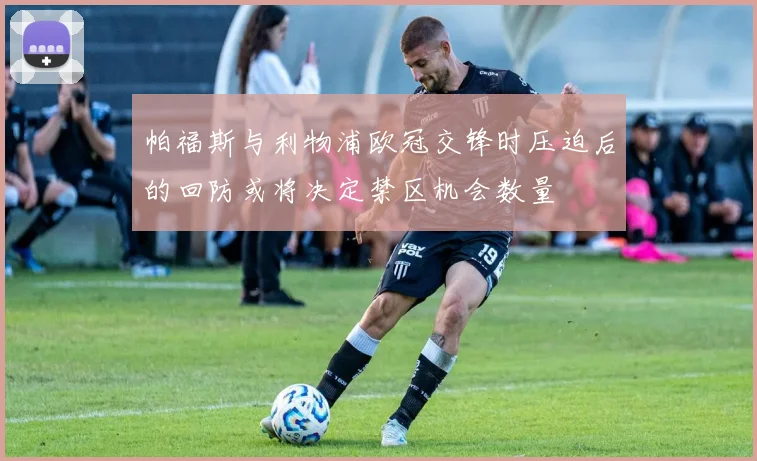 帕福斯与利物浦欧冠交锋时压迫后的回防或将决定禁区机会数量