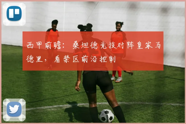 西甲前瞻：桑坦德竞技对阵皇家马德里，看禁区前沿控制