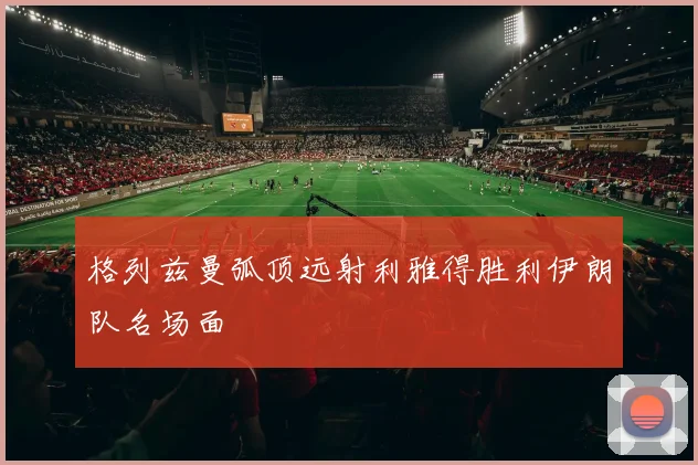 格列兹曼弧顶远射利雅得胜利伊朗队名场面