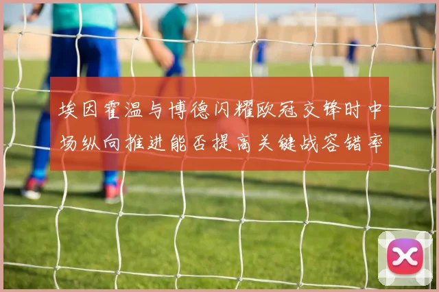 埃因霍温与博德闪耀欧冠交锋时中场纵向推进能否提高关键战容错率