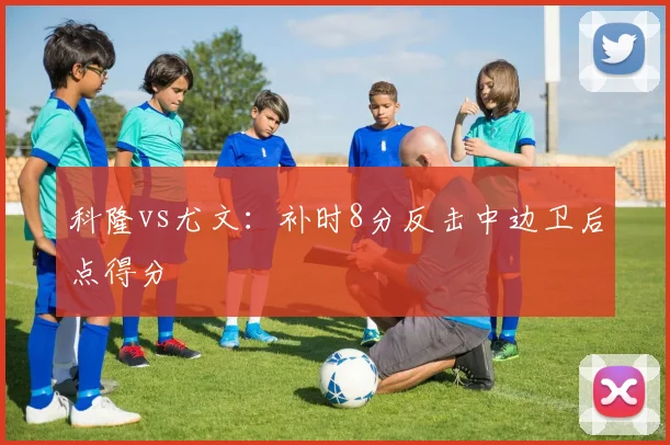 科隆vs尤文：补时8分反击中边卫后点得分
