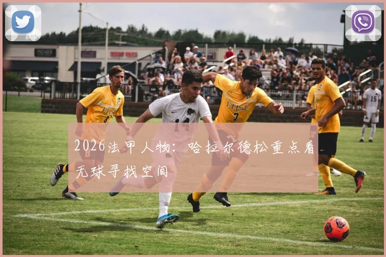 2026法甲人物:哈拉尔德松重点看无球寻找空间
